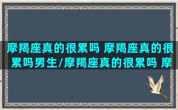 摩羯座真的很累吗 摩羯座真的很累吗男生/摩羯座真的很累吗 摩羯座真的很累吗男生-我的网站